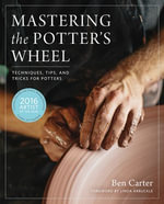 Mastering the Potter's Wheel : Techniques, Tips, and Tricks for Potters - Ben Carter