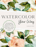 Watercolor Your Way : Techniques, Palettes and Projects to Fit Your Skill Level and Creative Goals - Sarah Cray