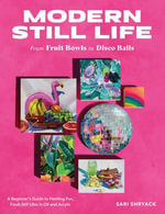 Modern Still Life: From Fruit Bowls to Disco Balls : A beginner's guide to painting fun, fresh still lifes in oil and acrylic - Sari Shryack