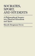 Socrates, Sport, and Students : A Philosophical Inquiry into Physical Education and Sport : A Philosophical Inquiry into Physical Education and Sport - Sheryle Bergmann Drewe Dixon