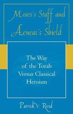 Moses' Staff and Aeneas' Shield : The Way of the Torah Versus Classical Heroism - Patrick V. Reid
