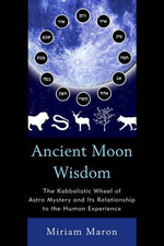 Ancient Moon Wisdom : The Kabbalistic Wheel of Astro Mystery and its Relationship to the Human Experience - Miriam Maron