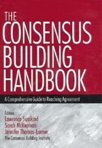 The Consensus Building Handbook : A Comprehensive Guide to Reaching Agreement - Lawrence E. Susskind