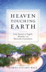 Heaven Touching Earth : True Stories of Angels, Miracles, and Heavenly Encounters - comp. James Stuart Bell