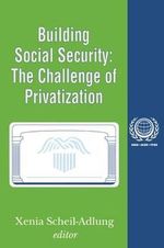 Building Social Security : Volume 6, The Challenge of Privatization - Xenia Scheil-Adlung