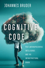 Cognitive Code : Post-Anthropocentric Intelligence and the Infrastructural Brain - Johannes Bruder