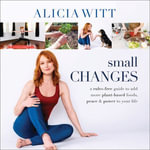 Small Changes : A Rules-Free Guide to Add More Plant-Based Foods, Peace and Power to Your Life - Alicia Witt