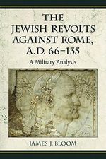The Jewish Revolts Against Rome, A.D. 66-135 : A Military Analysis - James J. Bloom