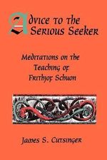 Advice to the Serious Seeker : Meditations on the Teaching of Frithjof Schuon - James S. Cutsinger