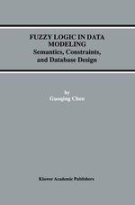 Fuzzy Logic in Data Modeling : Semantics, Constraints, and Database Design : Semantics, Constraints, and Database Design - Guoqing Chen