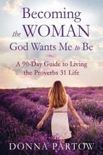 Becoming the Woman God Wants Me to Be - A 90-Day Guide to Living the Proverbs 31 Life - Donna Partow