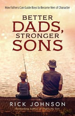 Better Dads, Stronger Sons - How Fathers Can Guide Boys to Become Men of Character - Rick Johnson