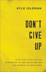Don`t Give Up - Faith That Gives You the Confidence to Keep Believing and the Courage to Keep Going - Kyle Idleman