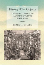 History and Its Objects : Antiquarianism and Material Culture Since 1500 - Peter N. Miller