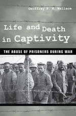 Life and Death in Captivity : The Abuse of Prisoners during War - Geoffrey P. R. Wallace