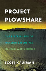 Project Plowshare : The Peaceful Use of Nuclear Explosives in Cold War America - Scott Kaufman