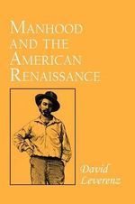 Manhood and the American Renaissance : The Rhetoric of Narrative in Fiction and Film - David Leverenz