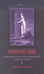 Unconscious Crime : Mental Absence and Criminal Responsibility in Victorian London - Joel Peter  Eigen
