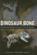 The Microstructure of Dinosaur Bone : Deciphering Biology with Fine-Scale Techniques - Anusuya  Chinsamy-Turan
