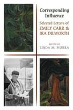 Corresponding Influence : Selected Letters of Emily Carr and Ira Dilworth - Linda Morra