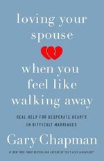 Loving Your Spouse When you Feel Like Walking Away : Real Help for Desperate Hearts in Difficult Marriages - Gary D. Chapman