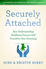Securely Attached : How Understanding Childhood Trauma Will Transform Your Parenting- A Handbook for Adoptive and Foster Parents - Kristin Berry
