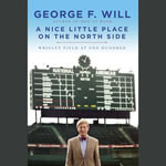 A Nice Little Place on the North Side : Wrigley Field at One Hundred - George Will