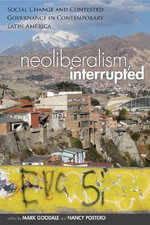 Neoliberalism, Interrupted : Social Change and Contested Governance in Contemporary Latin America - Mark Goodale