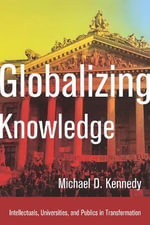 Globalizing Knowledge : Intellectuals, Universities, and Publics in Transformation - Michael D. Kennedy