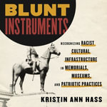 Blunt Instruments : Recognizing Racist Cultural Infrastructure in Memorials, Museums, and Patriotic Practices - Kristin Ann Hass