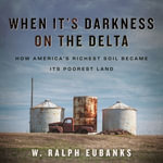 When It's Darkness on the Delta : How America's Richest Soil Became Its Poorest Land - JD Jackson