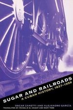 Sugar and Railroads : A Cuban History, 1837-1959 - Oscar Zanetti