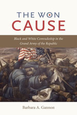 The Won Cause : Black and White Comradeship in the Grand Army of the Republic - Barbara A. Gannon