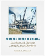 From the Center of America : Steamboats and Shipyards Along the Lower Ohio River - Robert H. Swenson