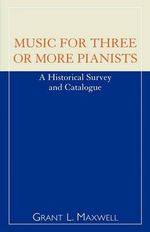 Music for Three or More Pianists : A Historical Survey and Catalogue - Grant L. Maxwell