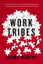 Work Tribes : Surprising Secret To Breakthrough Performance, Astonishing Results, And Keeping Teams Together - Shawn Murphy