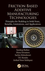 Friction Based Additive Manufacturing Technologies : Principles for Building in Solid State, Benefits, Limitations, and Applications - Sandeep Rathee