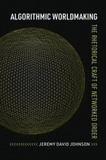 Algorithmic Worldmaking : The Rhetorical Craft of Networked Order - Jeremy David Johnson