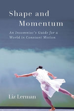 Shape and Momentum : An Insomniac's Guide for a World in Constant Motion - Liz Lerman