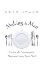 Making a Man : Gentlemanly Appetites in the Nineteenth Century British Novel - Gwen Hyman