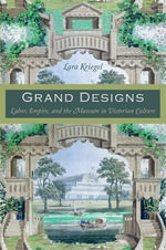Grand Designs : Labor, Empire, and the Museum in Victorian Culture - Lara Kriegel