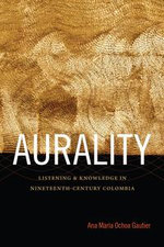 Aurality : Listening and Knowledge in Nineteenth-Century Colombia - Ana María Ochoa Gautier