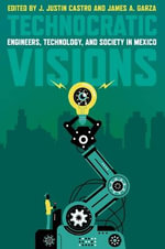 Technocratic Visions : Engineers, Technology, and Society in Mexico - J Justin Castro