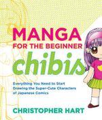 Manga for the Beginner Chibis : Everything You Need to Start Drawing the Super-Cute Characters of Japanese Comics - Christopher Hart