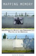 Mapping Memory : Visuality, Affect, and Embodied Politics in the Americas - Kaitlin M. Murphy
