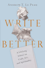 Write Better : A Lifelong Editor on Craft, Art, and Spirituality - Andrew T.  Le Peau