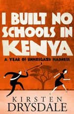 I Built No Schools in Kenya : A Year of Unmitigated Madness - Kirsten Drysdale