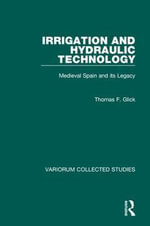 Irrigation and Hydraulic Technology : Medieval Spain and its Legacy - Thomas F. Glick