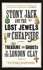 Stony Jack and the Lost Jewels of Cheapside : Treasure and Ghosts in the London Clay - Victoria Shepherd