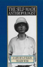 The Self-Made Anthropologist : A life of A. P. Elkin - Tigger Wise